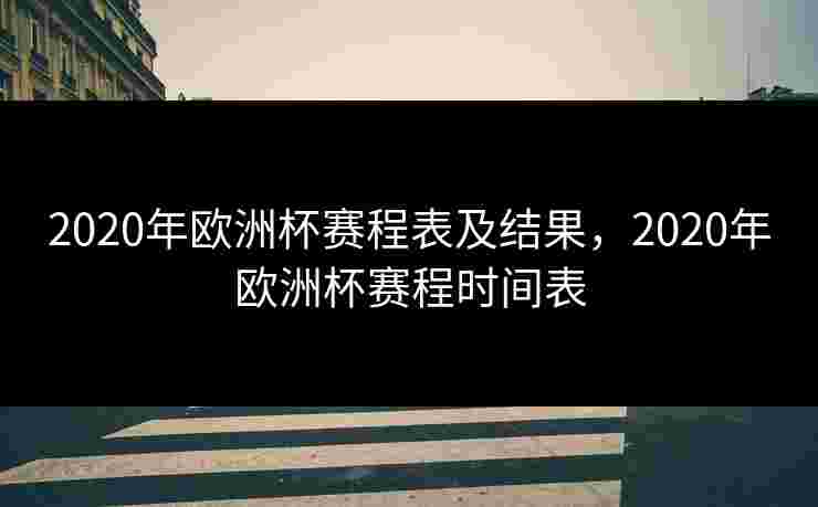 2020年欧洲杯赛程表及结果，2020年欧洲杯赛程时间表