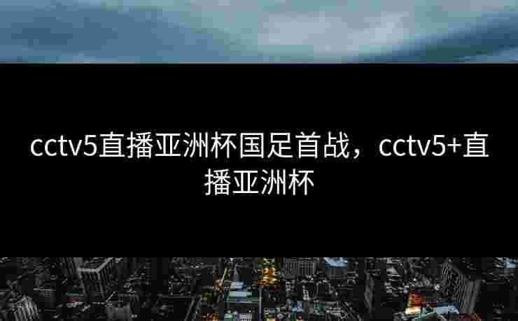 cctv5直播亚洲杯国足首战,cctv5+直播亚洲杯