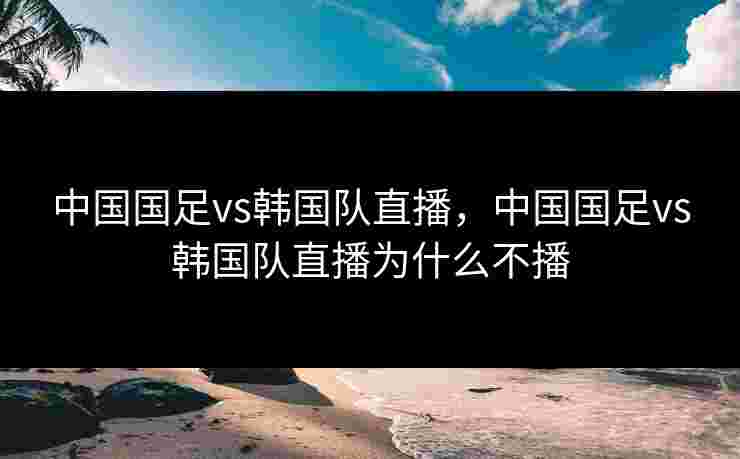 中国国足vs韩国队直播,中国国足vs韩国队直播为什么不播 中国国足vs韩国队直播,中国国足vs韩国队直播为什么不播
