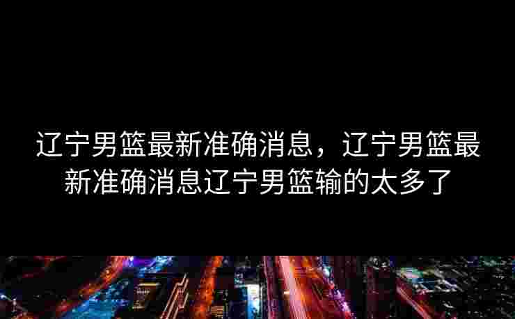 辽宁男篮最新准确消息,辽宁男篮最新准确消息辽宁男篮输的太多了