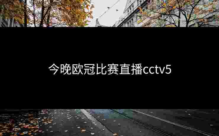 今晚欧冠比赛直播cctv5