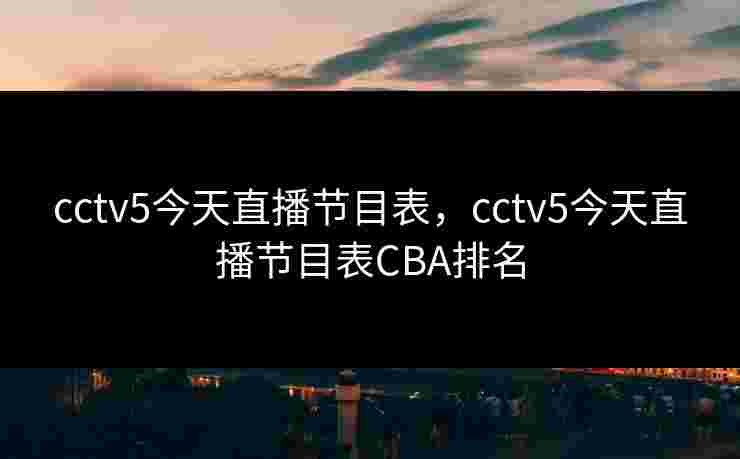 cctv5今天直播节目表,cctv5今天直播节目表CBA排名 cctv5今天直播节目表,cctv5今天直播节目表CBA排名