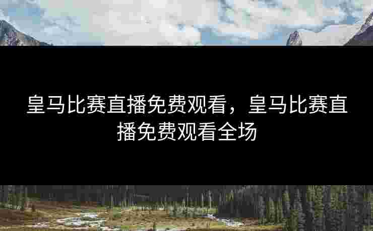 皇马比赛直播免费观看,皇马比赛直播免费观看全场 皇马比赛直播免费观看,皇马比赛直播免费观看全场