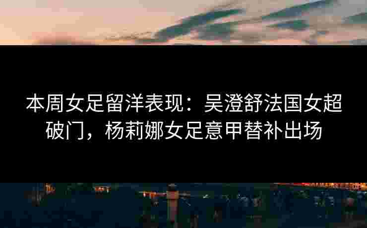 本周女足留洋表现:吴澄舒法国女超破门,杨莉娜女足意甲替补出场 本周女足留洋表现:吴澄舒法国女超破门,杨莉娜女足意甲替补出场
