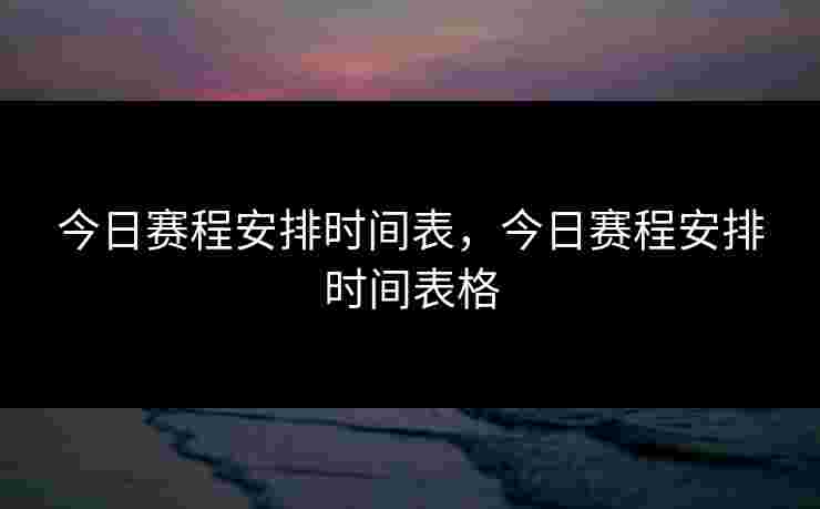 今日赛程安排时间表,今日赛程安排时间表格 今日赛程安排时间表,今日赛程安排时间表格