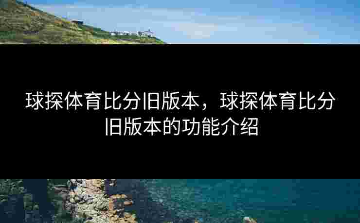 球探体育比分旧版本,球探体育比分旧版本的功能介绍 球探体育比分旧版本,球探体育比分旧版本的功能介绍