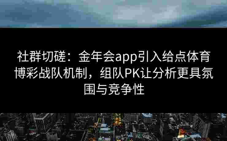 社群切磋：金年会app引入给点体育博彩战队机制，组队PK让分析更具氛围与竞争性