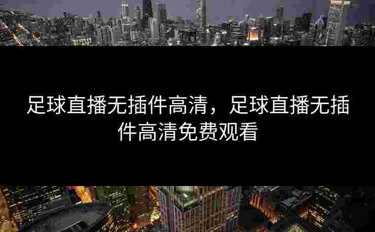足球直播无插件高清，足球直播无插件高清免费观看
