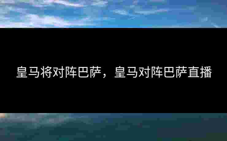 皇马将对阵巴萨，皇马对阵巴萨直播