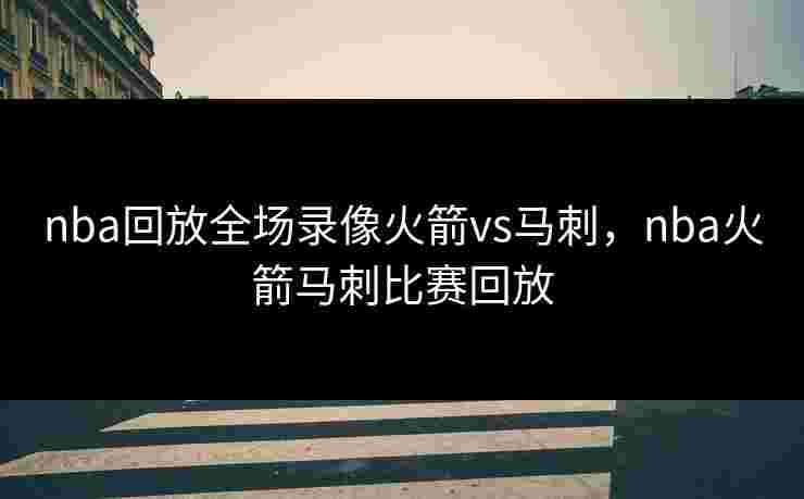 nba回放全场录像火箭vs马刺，nba火箭马刺比赛回放