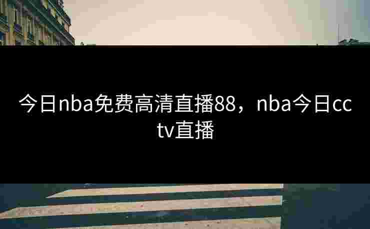 今日nba免费高清直播88，nba今日cctv直播