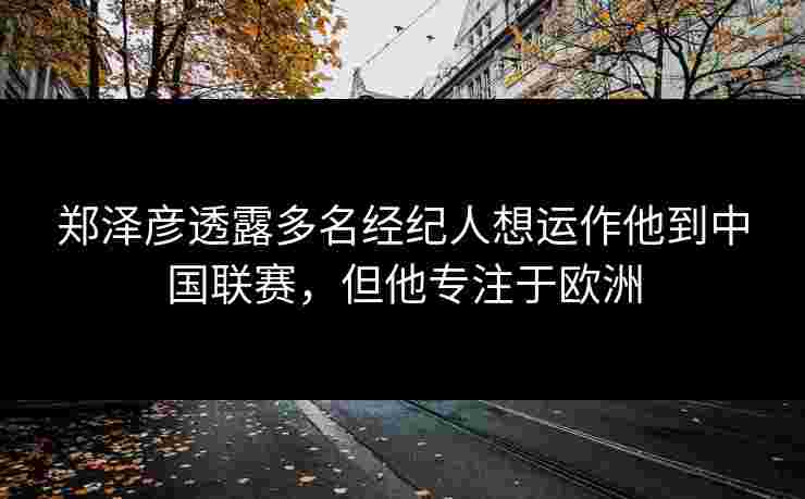 郑泽彦透露多名经纪人想运作他到中国联赛，但他专注于欧洲