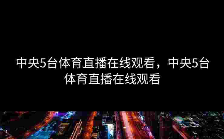 中央5台体育直播在线观看，中央5台体育直播在线观看