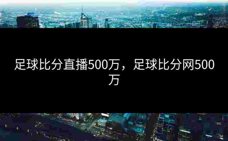 足球比分直播500万，足球比分网500万