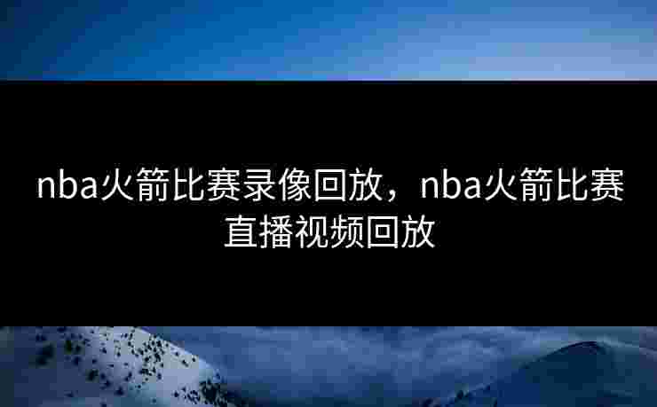 nba火箭比赛录像回放，nba火箭比赛直播视频回放