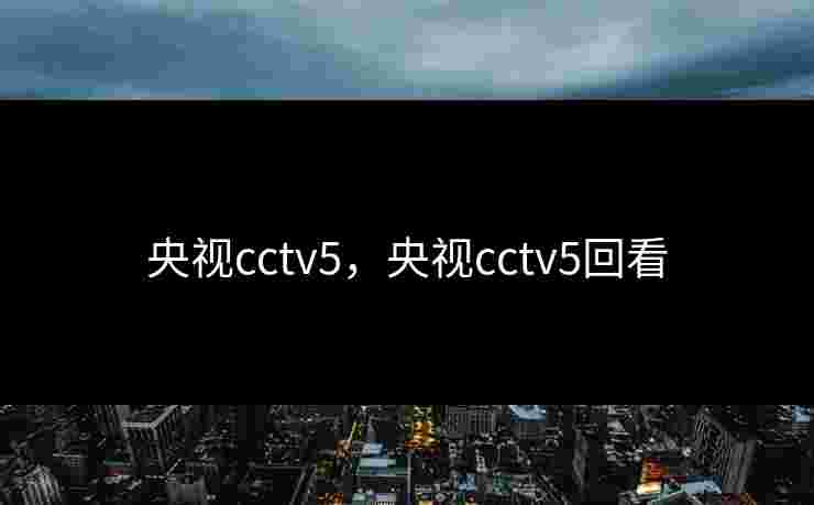 央视cctv5，央视cctv5回看