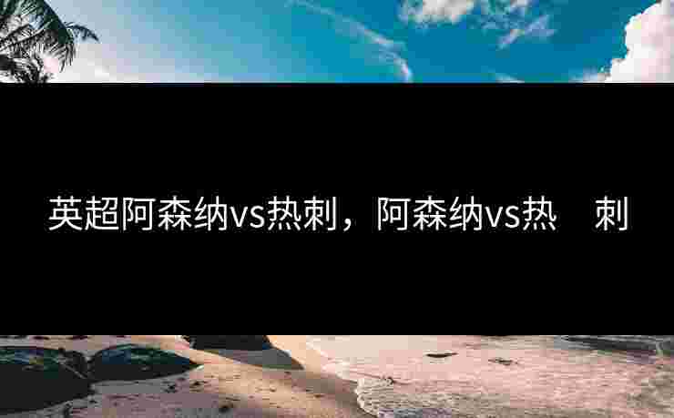 英超阿森纳vs热刺，阿森纳vs热　刺
