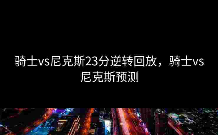 骑士vs尼克斯23分逆转回放，骑士vs尼克斯预测